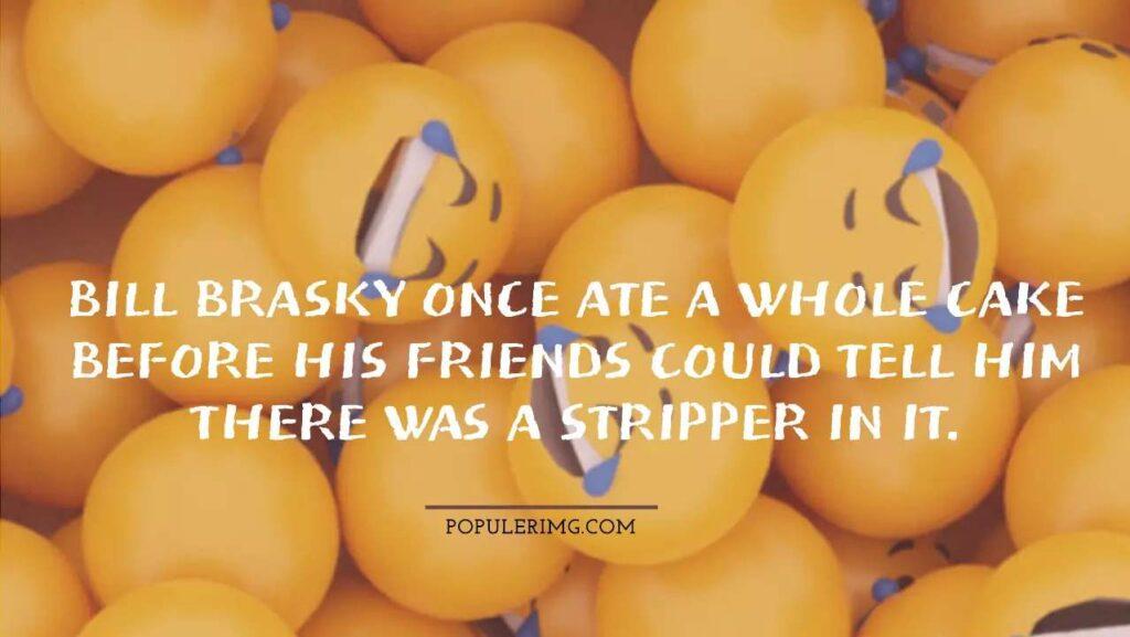  Bill Brasky Once Ate A Whole Cake Before His Friends Could Tell Him There Was A Stripper In It.