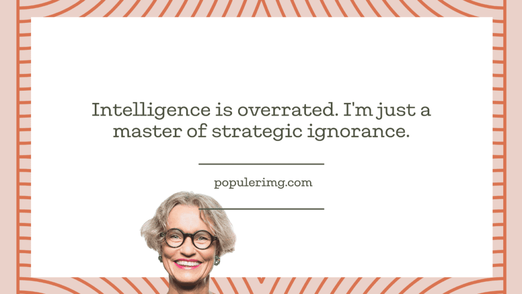 Intelligence Is Overrated. I'M Just A Master Of Strategic Ignorance. - Play Dumb Quotes