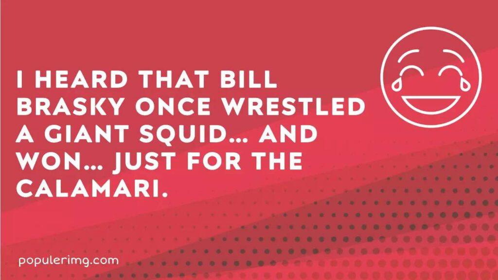 I Heard That Bill Brasky Once Wrestled A Giant Squid… And Won… Just For The Calamari.
