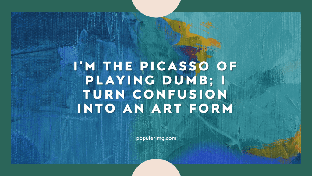 I'M The Picasso Of Playing Dumb; I Turn Confusion Into An Art Form. - Play Dumb Quotes