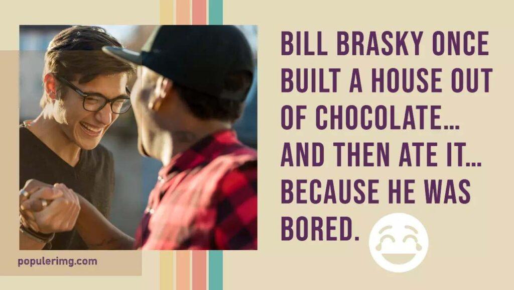 Bill Brasky Once Built A House Out Of Chocolate… And Then Ate It… Because He Was Bored.